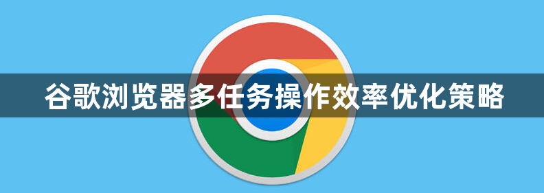 谷歌浏览器多任务操作效率优化策略1