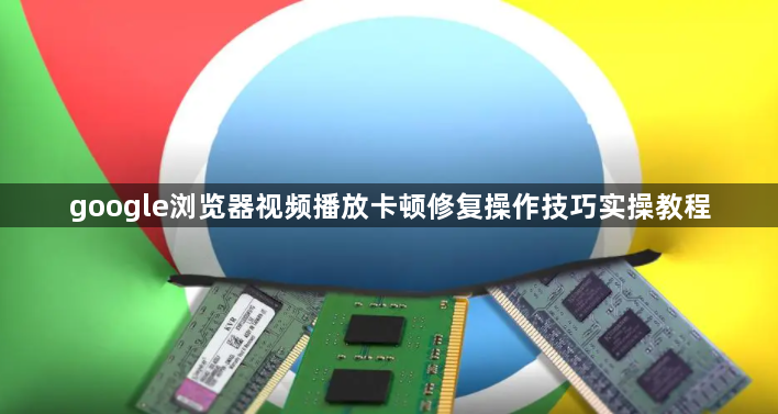 google浏览器视频播放卡顿修复操作技巧实操教程1