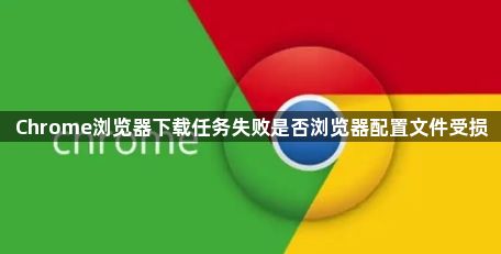 Chrome浏览器下载任务失败是否浏览器配置文件受损1