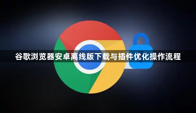 谷歌浏览器安卓离线版下载与插件优化操作流程1