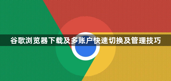 谷歌浏览器下载及多账户快速切换及管理技巧1