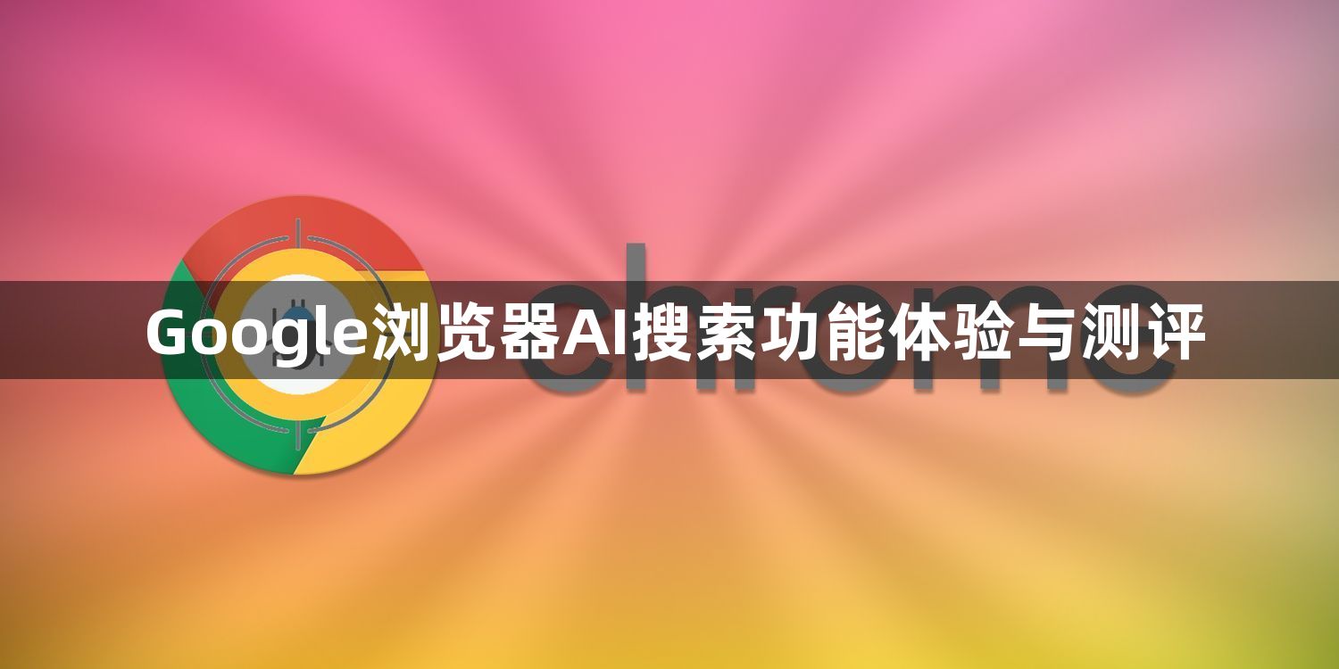 Google浏览器AI搜索功能体验与测评1