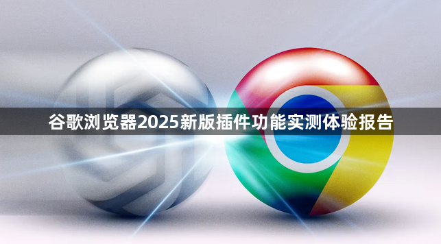 谷歌浏览器2025新版插件功能实测体验报告1