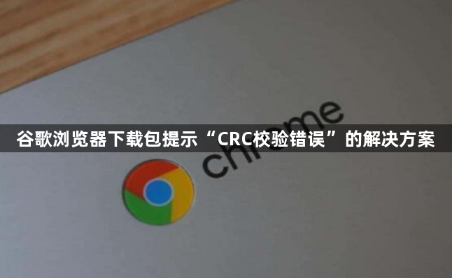 谷歌浏览器下载包提示“CRC校验错误”的解决方案1