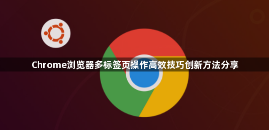 Chrome浏览器多标签页操作高效技巧创新方法分享1