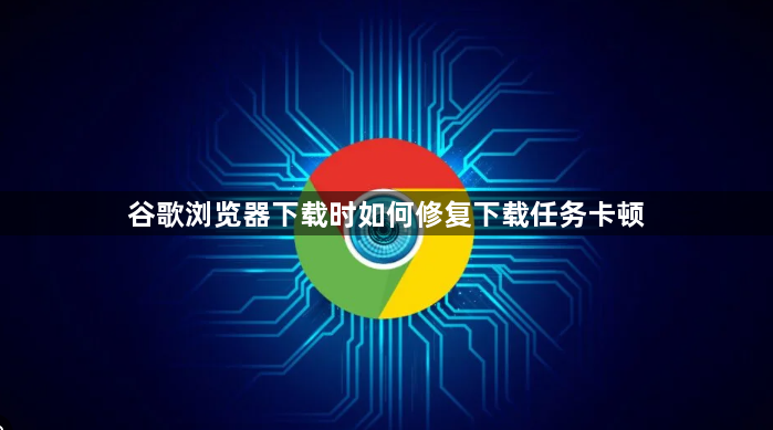 谷歌浏览器下载时如何修复下载任务卡顿1