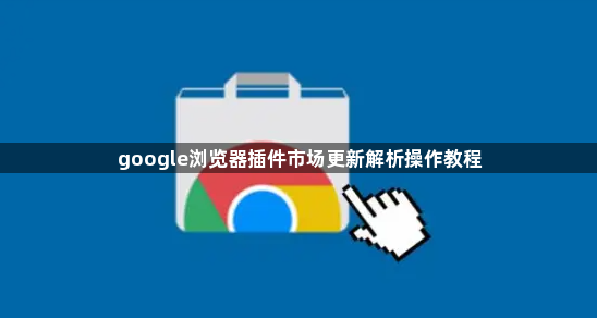 google浏览器插件市场更新解析操作教程1