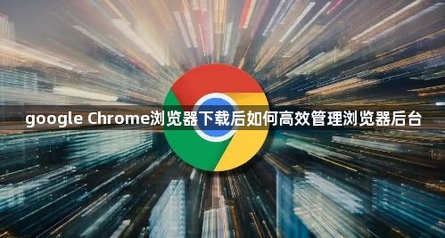 google Chrome浏览器下载后如何高效管理浏览器后台1