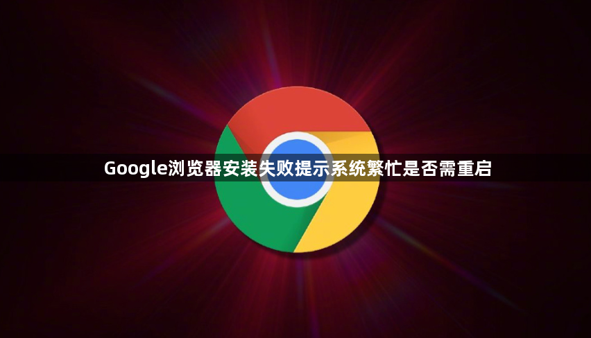 Google浏览器安装失败提示系统繁忙是否需重启1