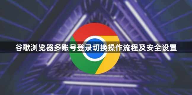 谷歌浏览器多账号登录切换操作流程及安全设置1