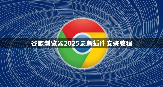 谷歌浏览器2025最新插件安装教程1