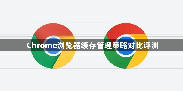 Chrome浏览器缓存管理策略对比评测1