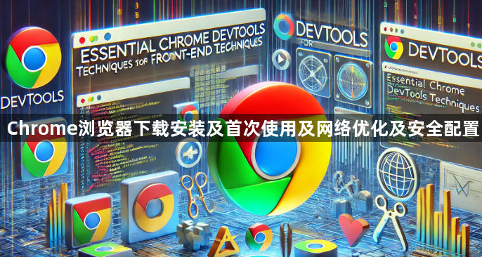 Chrome浏览器下载安装及首次使用及网络优化及安全配置1