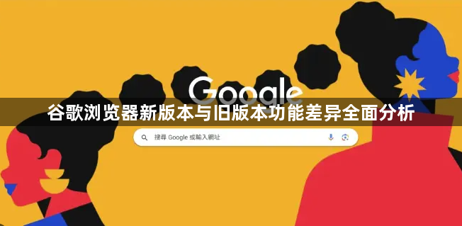 谷歌浏览器新版本与旧版本功能差异全面分析1