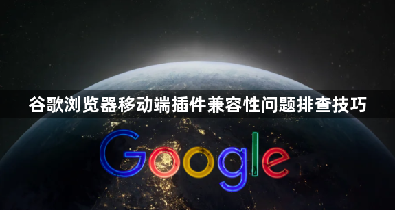 谷歌浏览器移动端插件兼容性问题排查技巧1