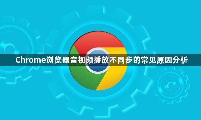 Chrome浏览器音视频播放不同步的常见原因分析1
