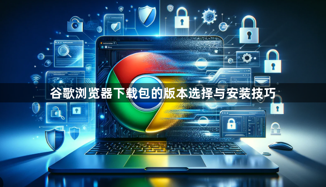 谷歌浏览器下载包的版本选择与安装技巧1