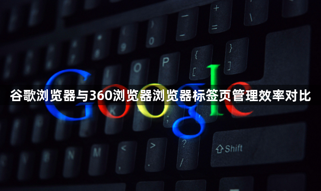 谷歌浏览器与360浏览器浏览器标签页管理效率对比1