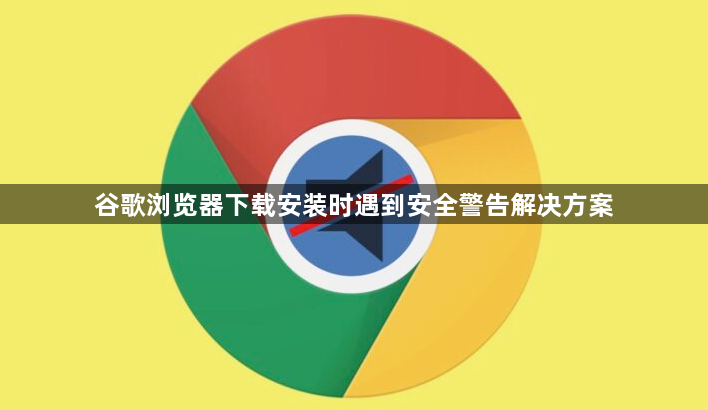 谷歌浏览器下载安装时遇到安全警告解决方案1