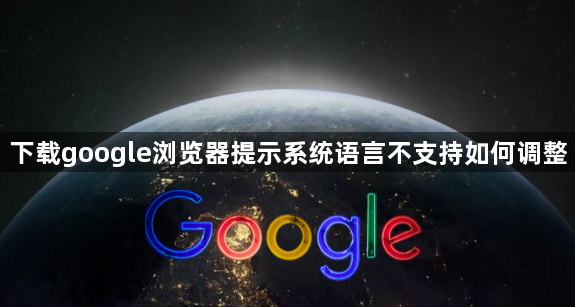 下载google浏览器提示系统语言不支持如何调整1