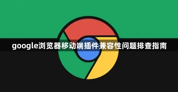 google浏览器移动端插件兼容性问题排查指南1