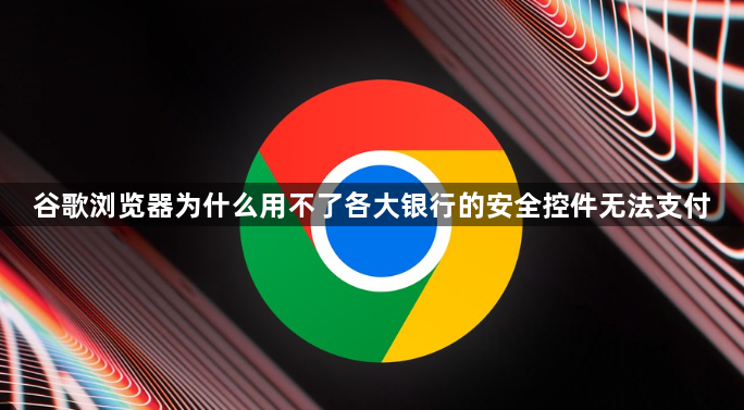 谷歌浏览器为什么用不了各大银行的安全控件无法支付1