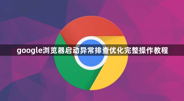 google浏览器启动异常排查优化完整操作教程1