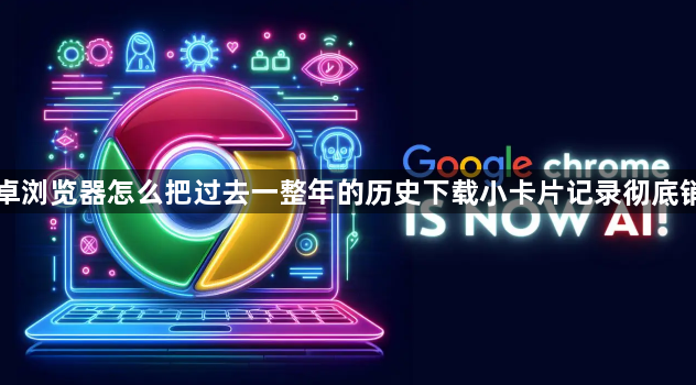 安卓浏览器怎么把过去一整年的历史下载小卡片记录彻底销毁1