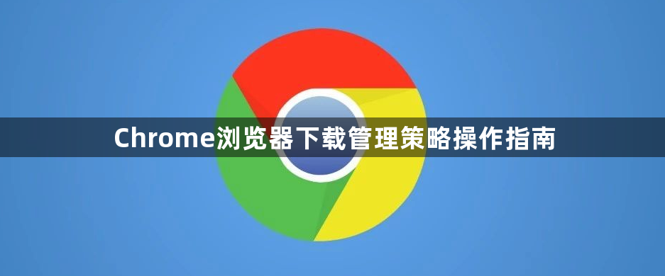Chrome浏览器下载管理策略操作指南1