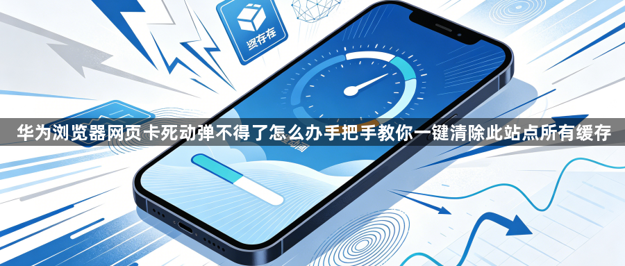 华为浏览器网页卡死动弹不得了怎么办手把手教你一键清除此站点所有缓存1