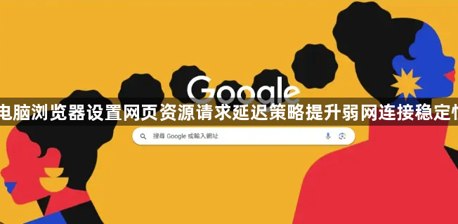 电脑浏览器设置网页资源请求延迟策略提升弱网连接稳定性1