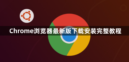 Chrome浏览器最新版下载安装完整教程1
