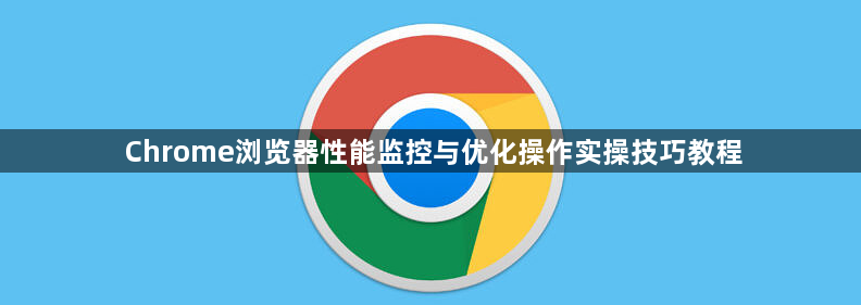 Chrome浏览器性能监控与优化操作实操技巧教程1