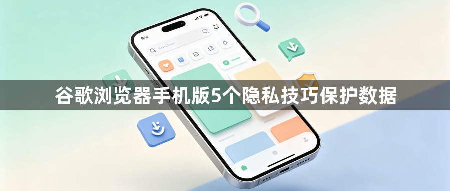 谷歌浏览器手机版5个隐私技巧保护数据1