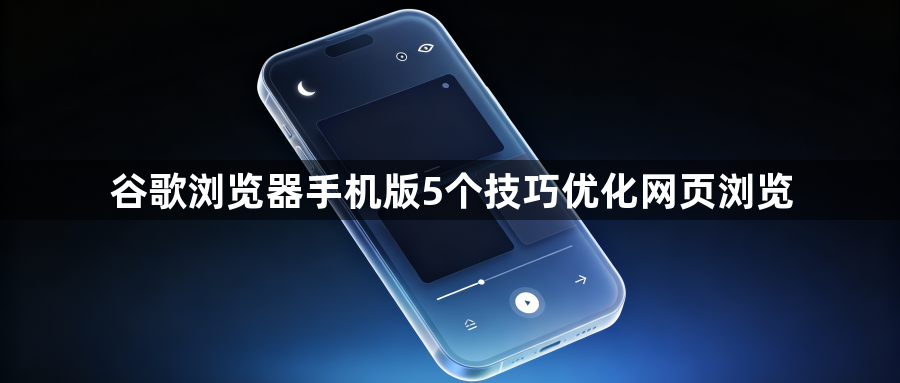 谷歌浏览器手机版5个技巧优化网页浏览1
