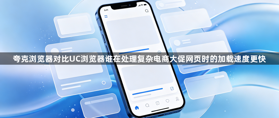 夸克浏览器对比UC浏览器谁在处理复杂电商大促网页时的加载速度更快1