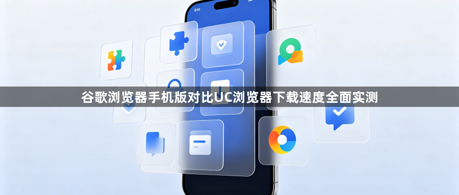 谷歌浏览器手机版对比UC浏览器下载速度全面实测1