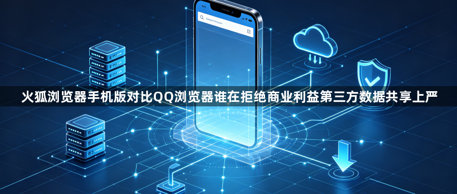 火狐浏览器手机版对比QQ浏览器谁在拒绝商业利益第三方数据共享上严1