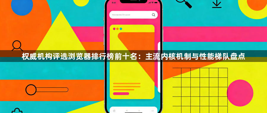 权威机构评选浏览器排行榜前十名:主流内核机制与性能梯队盘点1