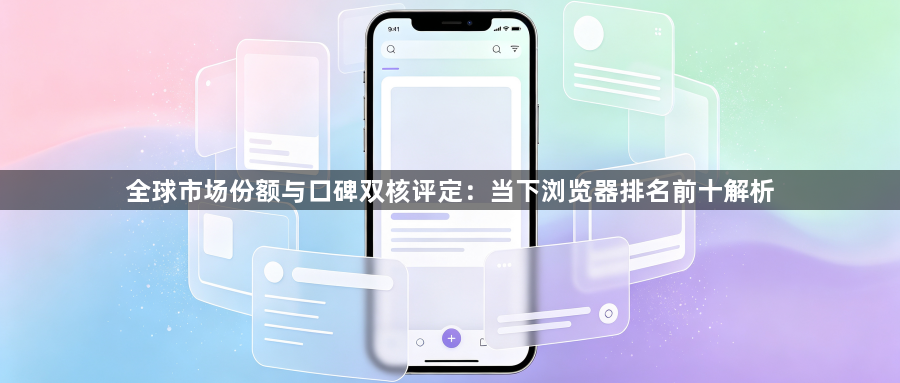 全球市场份额与口碑双核评定：当下浏览器排名前十解析1