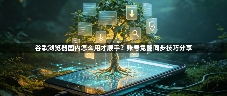 谷歌浏览器国内怎么用才顺手？账号免翻同步技巧分享1