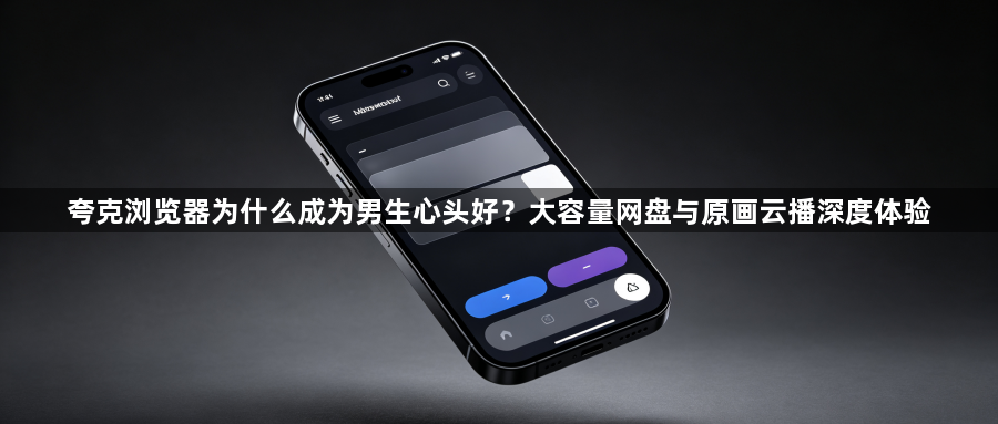 夸克浏览器为什么成为男生心头好？大容量网盘与原画云播深度体验1
