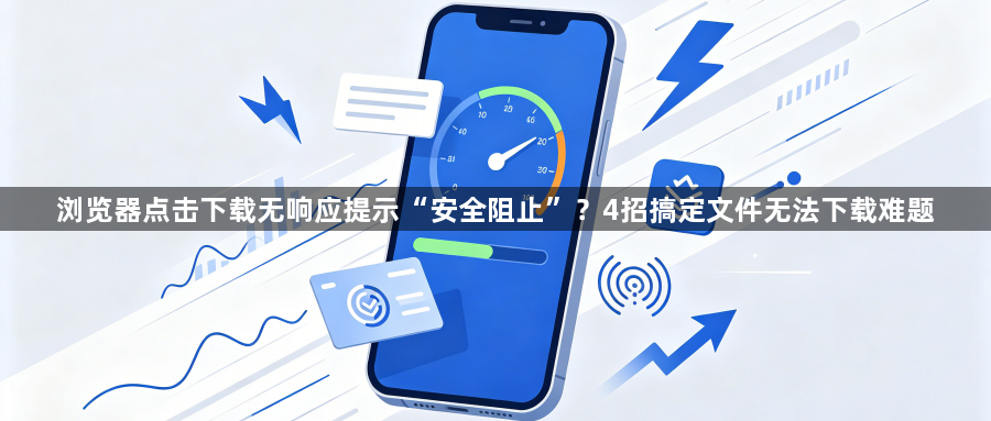 浏览器点击下载无响应提示“安全阻止”？4招搞定文件无法下载难题1