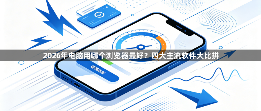 2026年电脑用哪个浏览器最好？四大主流软件大比拼1
