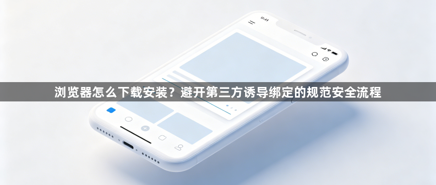 浏览器怎么下载安装？避开第三方诱导绑定的规范安全流程1