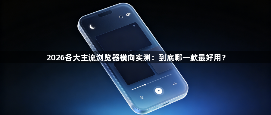 2026各大主流浏览器横向实测：到底哪一款最好用？1
