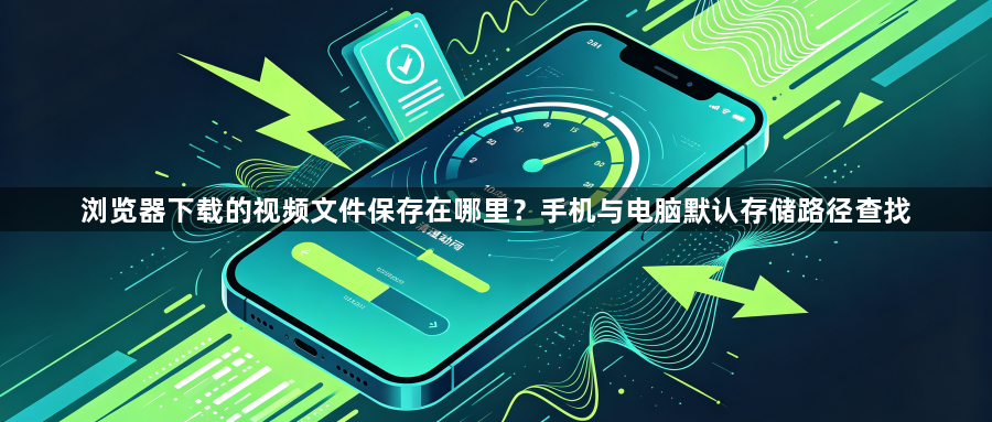 浏览器下载的视频文件保存在哪里?手机与电脑默认存储路径查找1