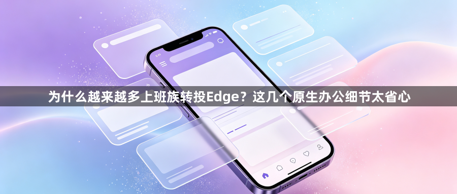 为什么越来越多上班族转投Edge？这几个原生办公细节太省心1