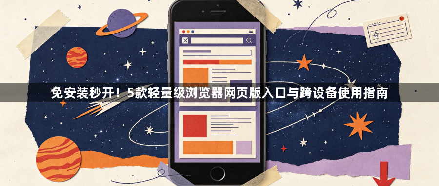 免安装秒开！5款轻量级浏览器网页版入口与跨设备使用指南1