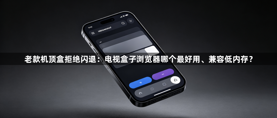 老款机顶盒拒绝闪退:电视盒子浏览器哪个最好用、兼容低内存?1